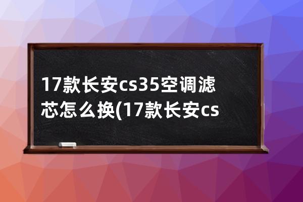 17款长安cs35空调滤芯怎么换(17款长安cs35空调滤芯安装视频)