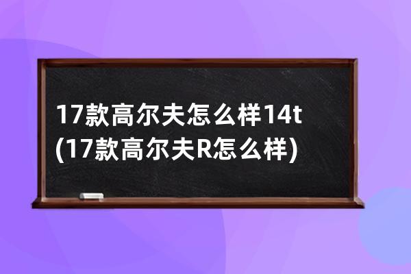 17款高尔夫怎么样14t(17款高尔夫R怎么样)