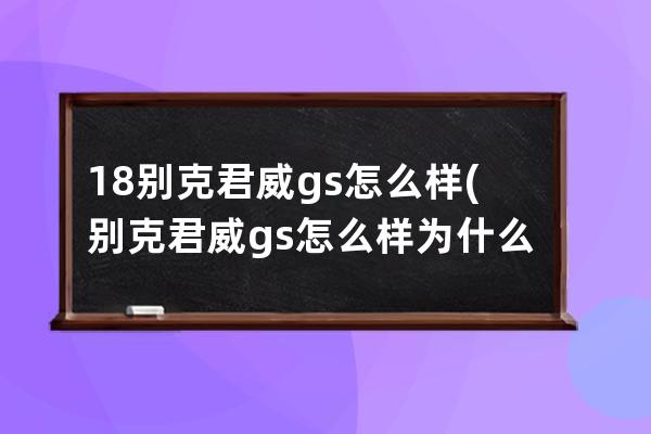 18别克君威gs怎么样(别克君威gs怎么样为什么很少人买君威gs)