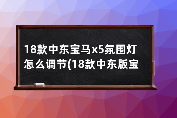 18款中东宝马x5氛围灯怎么调节(18款中东版宝马x5配置参数)