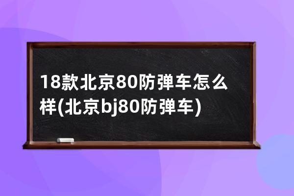 18款北京80防弹车怎么样(北京bj 80防弹车)