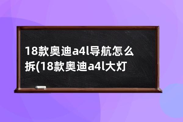 18款奥迪a4l导航怎么拆(18款奥迪a4l大灯多少钱)