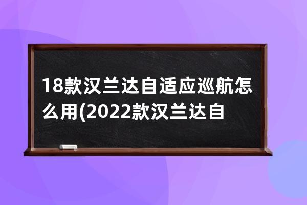 18款汉兰达自适应巡航怎么用(2022款汉兰达自适应巡航)