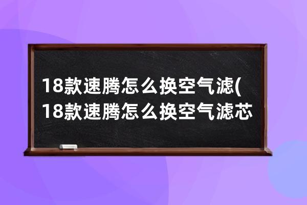 18款速腾怎么换空气滤(18款速腾怎么换空气滤芯)