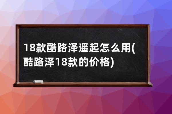 18款酷路泽遥起怎么用(酷路泽18款的价格)