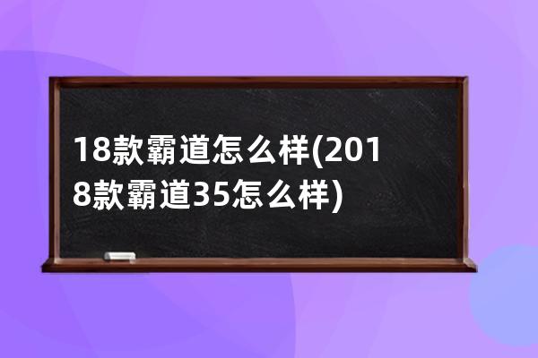 18款霸道怎么样(2018款霸道35怎么样)