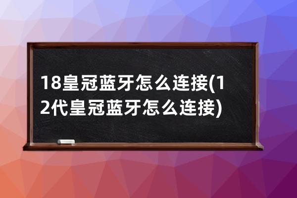 18皇冠蓝牙怎么连接(12代皇冠蓝牙怎么连接)