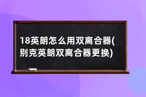 18英朗怎么用双离合器(别克英朗双离合器更换)