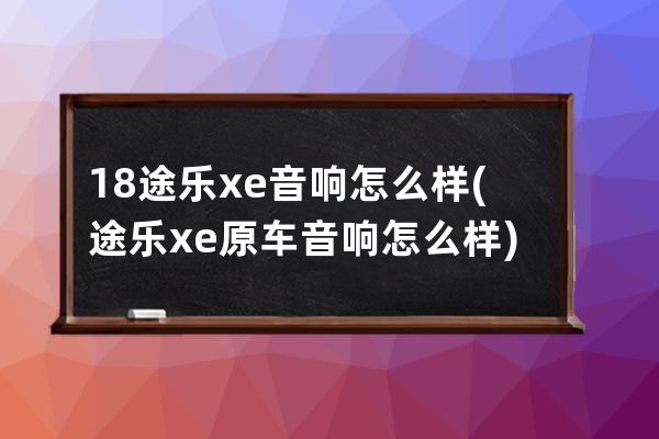 18途乐xe音响怎么样(途乐xe原车音响怎么样)