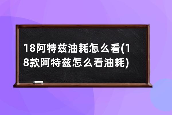 18阿特兹油耗怎么看(18款阿特兹怎么看油耗)