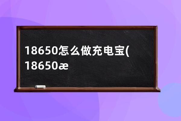 18650怎么做充电宝(18650怎么充电)