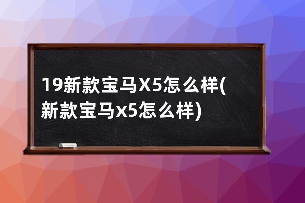 19新款宝马X5怎么样(新款宝马x5怎么样)