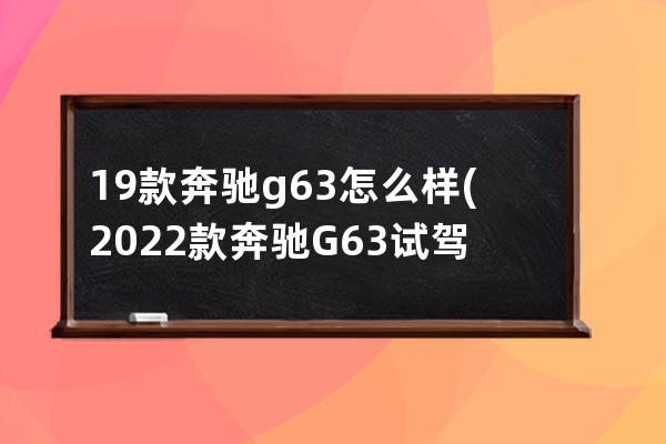 19款奔驰g63怎么样(2022款奔驰G63试驾视频)