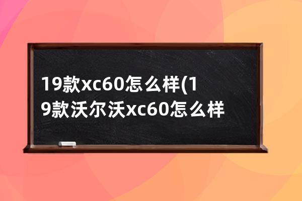 19款xc60怎么样(19款沃尔沃xc60怎么样)