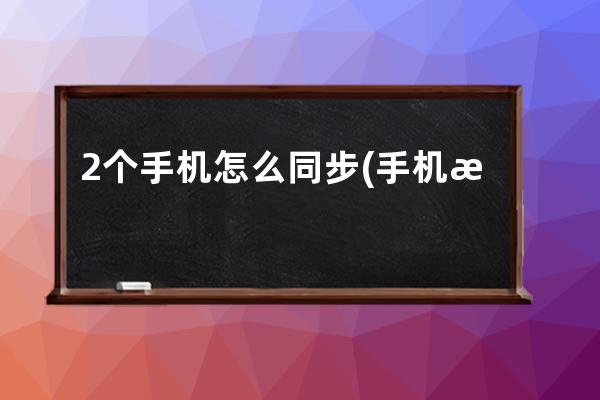 2个手机怎么同步(手机怎么同步到另一个手机)