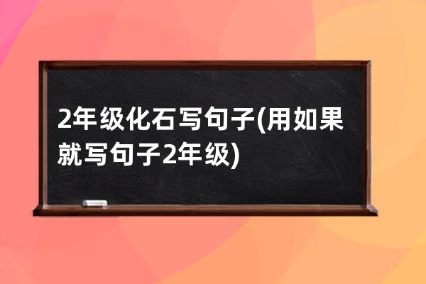 2年级化石写句子(用如果就写句子2年级)