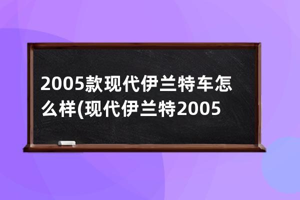 2005款现代伊兰特车怎么样(现代伊兰特2005款配置)