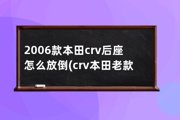 2006款本田crv后座怎么放倒(crv本田老款2006怎么样)