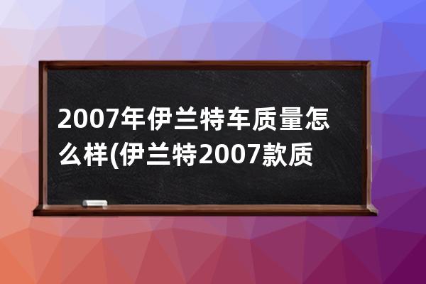 2007年伊兰特车质量怎么样(伊兰特2007款质量怎么样)