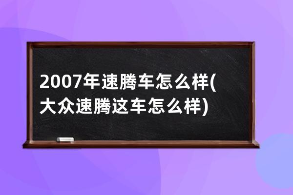 2007年速腾车怎么样(大众速腾这车怎么样)