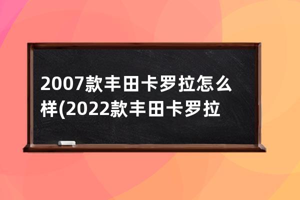 2007款丰田卡罗拉怎么样(2022款丰田卡罗拉质量怎么样)