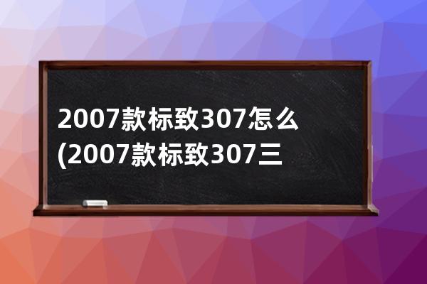 2007款标致307怎么(2007款标致307三厢)