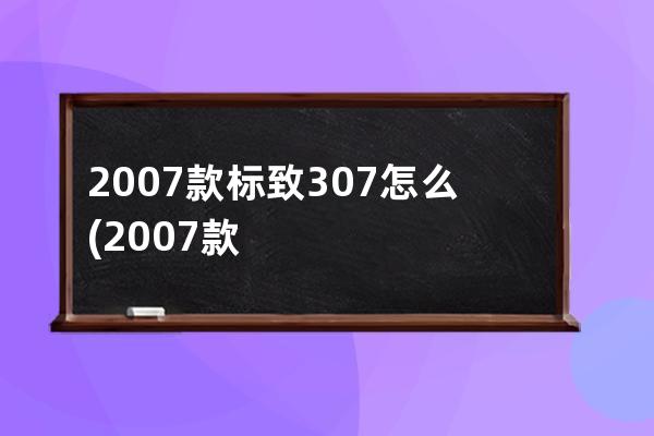 2007款标致307怎么(2007款标致307三厢)