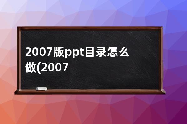 2007版ppt目录怎么做(2007版的ppt怎么做)