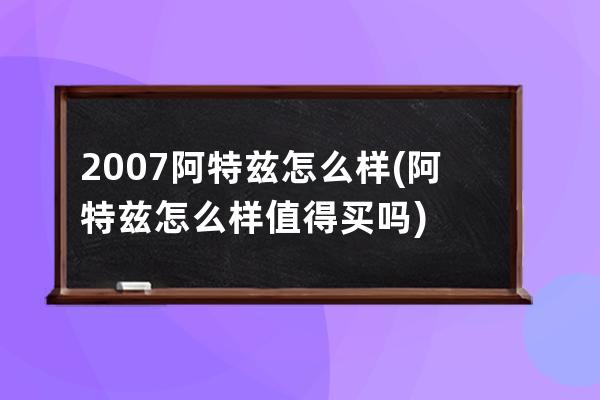 2007阿特兹怎么样(阿特兹怎么样值得买吗)