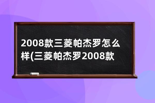 2008款三菱帕杰罗怎么样(三菱帕杰罗2008款v73)