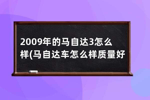 2009年的马自达3怎么样(马自达车怎么样质量好吗)