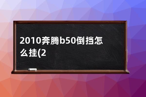 2010奔腾b50倒挡怎么挂(2010红旗奔腾b50)