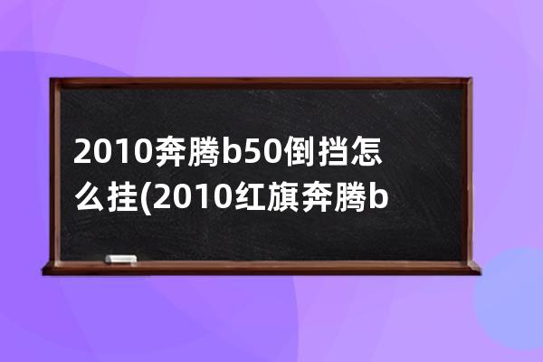 2010奔腾b50倒挡怎么挂(2010红旗奔腾b50)