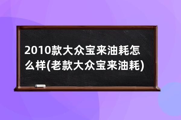 2010款大众宝来油耗怎么样(老款大众宝来油耗)