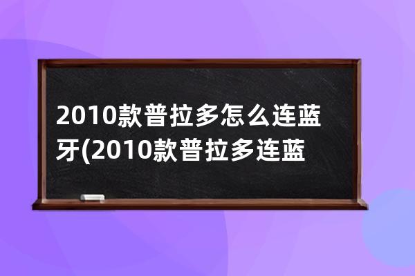 2010款普拉多怎么连蓝牙(2010款普拉多连蓝牙听歌苹果手机)