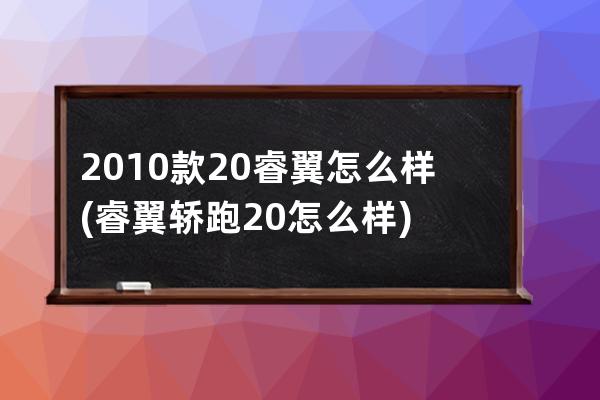 2010款20睿翼怎么样(睿翼轿跑20怎么样)