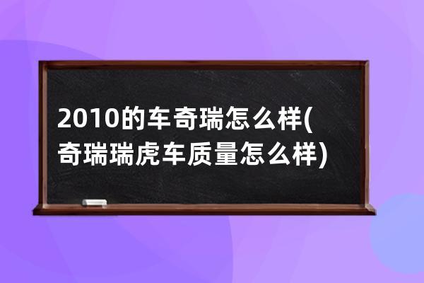 2010的车奇瑞怎么样(奇瑞瑞虎车质量怎么样)