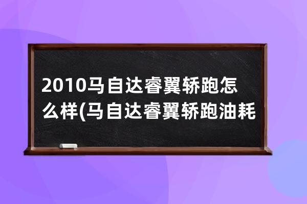 2010马自达睿翼轿跑怎么样(马自达睿翼轿跑油耗)