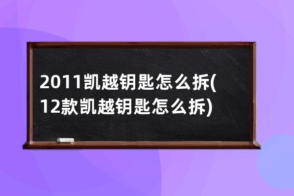 2011凯越钥匙怎么拆(12款凯越钥匙怎么拆)