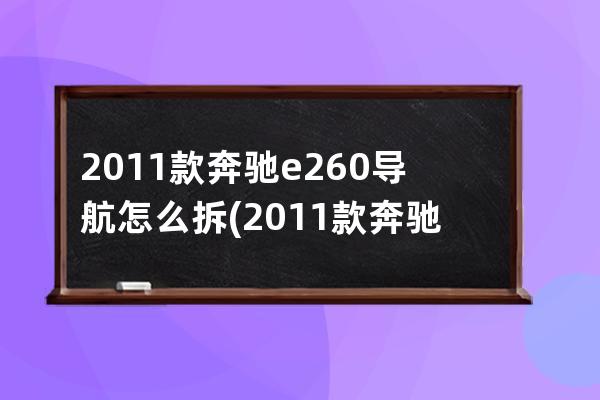 2011款奔驰e260导航怎么拆(2011款奔驰e260参数配置)