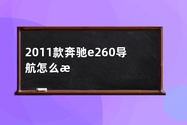 2011款奔驰e260导航怎么拆(2011款奔驰e260参数配置)