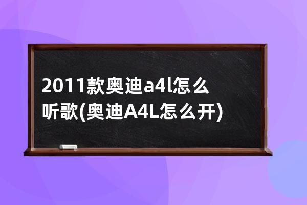 2011款奥迪a4l怎么听歌(奥迪A4L怎么开)