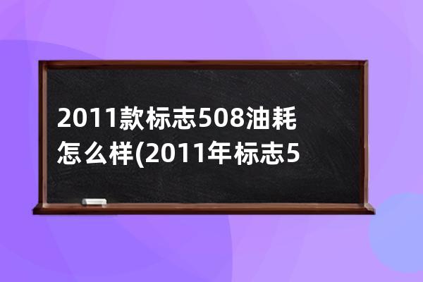 2011款标志508油耗怎么样(2011年标志508油耗)