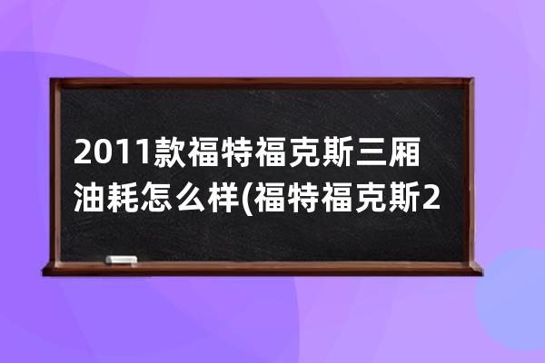 2011款福特福克斯三厢油耗怎么样(福特福克斯2011款三厢18l)