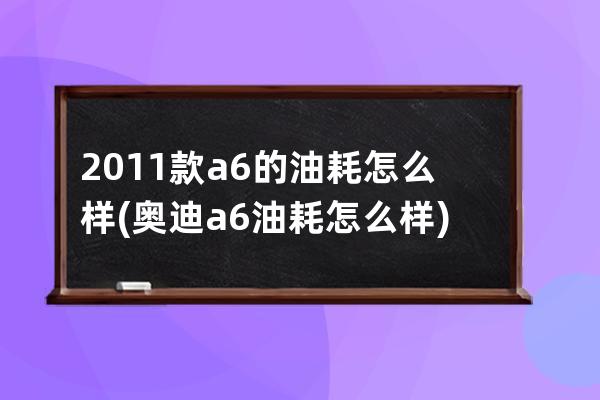 2011款a6的油耗怎么样(奥迪a6油耗怎么样)