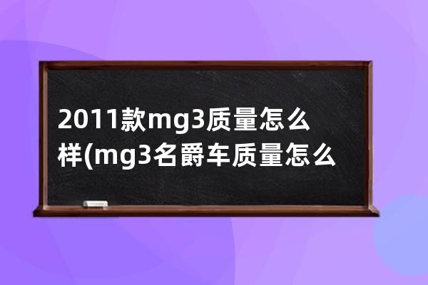 2011款mg3质量怎么样(mg3名爵车质量怎么样)