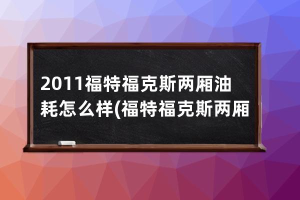 2011福特福克斯两厢油耗怎么样(福特福克斯两厢18手动油耗多少)