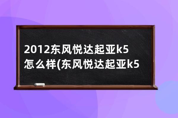 2012东风悦达起亚k5怎么样(东风悦达起亚k5质量怎么样)