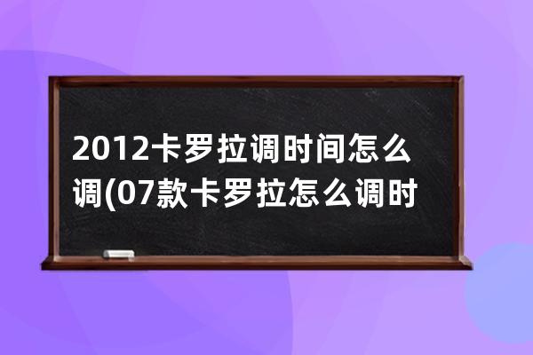 2012卡罗拉调时间怎么调(07款卡罗拉怎么调时间)