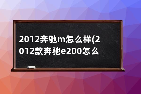 2012奔驰m怎么样(2012款奔驰e200怎么样)